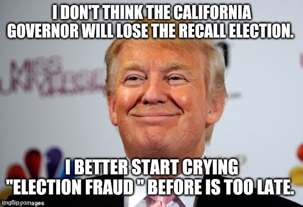 Newsom for the win. |  I DON'T THINK THE CALIFORNIA GOVERNOR WILL LOSE THE RECALL ELECTION. I BETTER START CRYING "ELECTION FRAUD " BEFORE IS TOO LATE. | image tagged in trump,trump supporter,conservative,republican,liberals,california | made w/ Imgflip meme maker