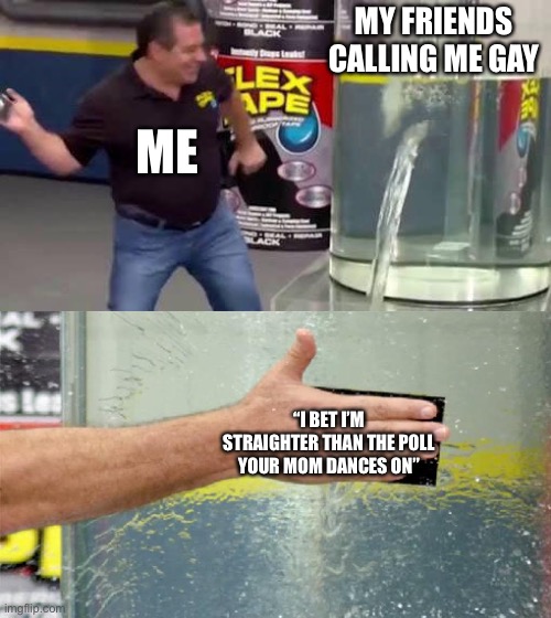 How straight again? | MY FRIENDS CALLING ME GAY; ME; “I BET I’M STRAIGHTER THAN THE POLL YOUR MOM DANCES ON” | image tagged in flex tape,gay,called gay,joke | made w/ Imgflip meme maker