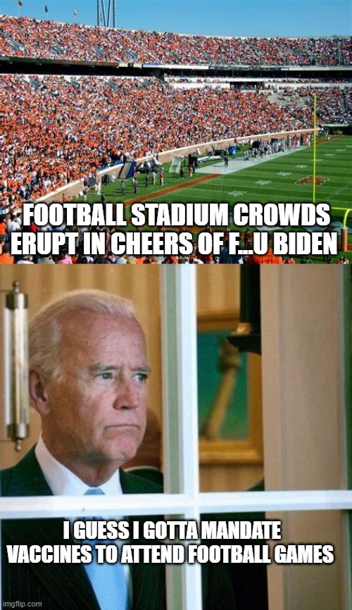 F... You Biden | FOOTBALL STADIUM CROWDS ERUPT IN CHEERS OF F...U BIDEN; I GUESS I GOTTA MANDATE VACCINES TO ATTEND FOOTBALL GAMES | image tagged in sad joe biden | made w/ Imgflip meme maker