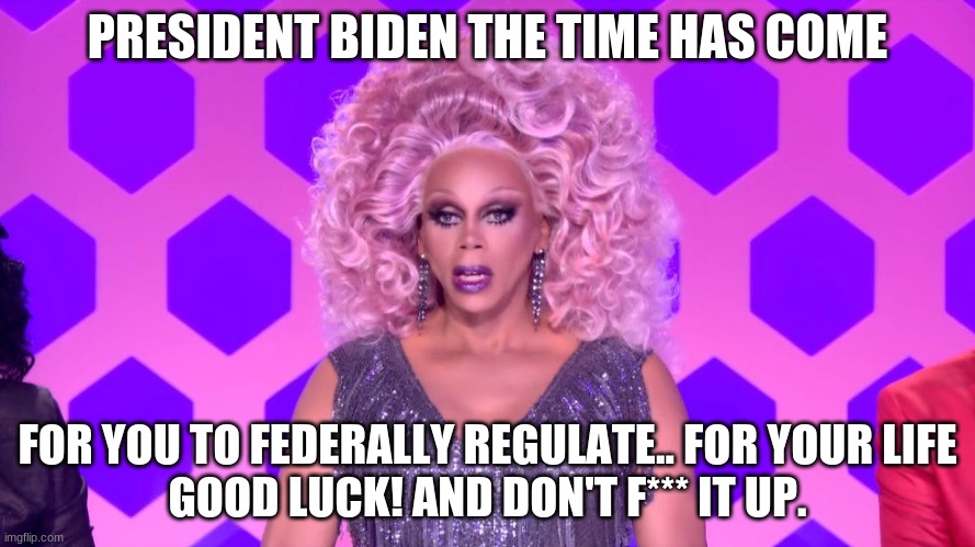 Rupaul made my decision | PRESIDENT BIDEN THE TIME HAS COME; FOR YOU TO FEDERALLY REGULATE.. FOR YOUR LIFE
GOOD LUCK! AND DON'T F*** IT UP. | image tagged in rupaul made my decision | made w/ Imgflip meme maker