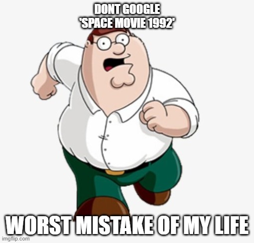 Peter Griffin | DONT GOOGLE 'SPACE MOVIE 1992'; WORST MISTAKE OF MY LIFE | image tagged in peter griffin,space movie 1992,dont google,family guy,mistake | made w/ Imgflip meme maker