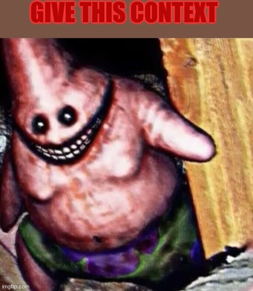 Patrick | GIVE THIS CONTEXT | image tagged in patrick | made w/ Imgflip meme maker