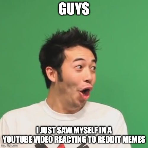 I'm famous | GUYS; I JUST SAW MYSELF IN A YOUTUBE VIDEO REACTING TO REDDIT MEMES | image tagged in pogchamp | made w/ Imgflip meme maker
