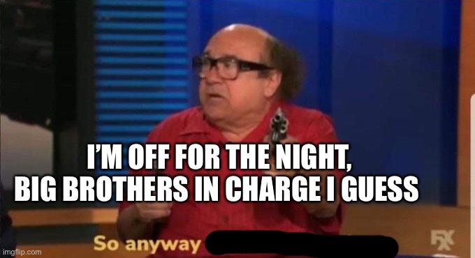 Started blasting | I’M OFF FOR THE NIGHT, BIG BROTHERS IN CHARGE I GUESS | made w/ Imgflip meme maker