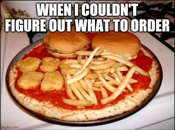 WHEN I COULDN'T FIGURE OUT WHAT TO ORDER | image tagged in funny | made w/ Imgflip meme maker