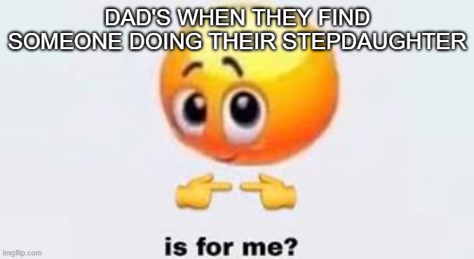 Is for me | DAD'S WHEN THEY FIND SOMEONE DOING THEIR STEPDAUGHTER | image tagged in is for me | made w/ Imgflip meme maker