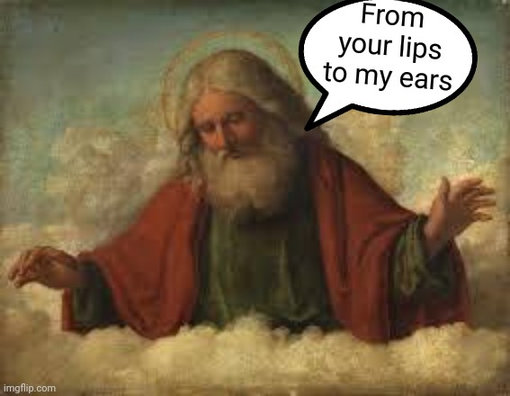 god | From your lips to my ears | image tagged in god | made w/ Imgflip meme maker
