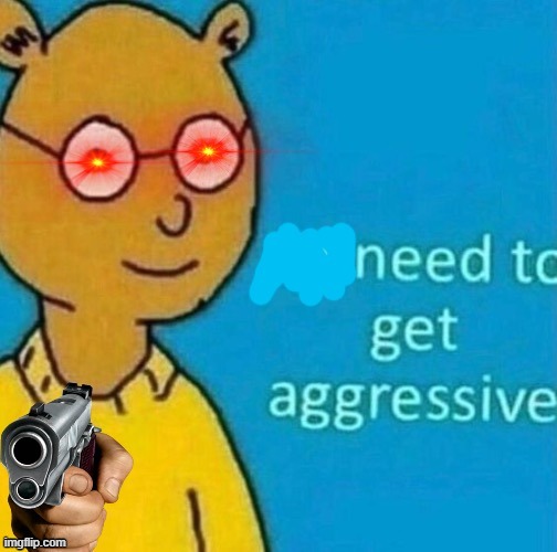 Need to get aggressive | image tagged in need to get aggressive | made w/ Imgflip meme maker