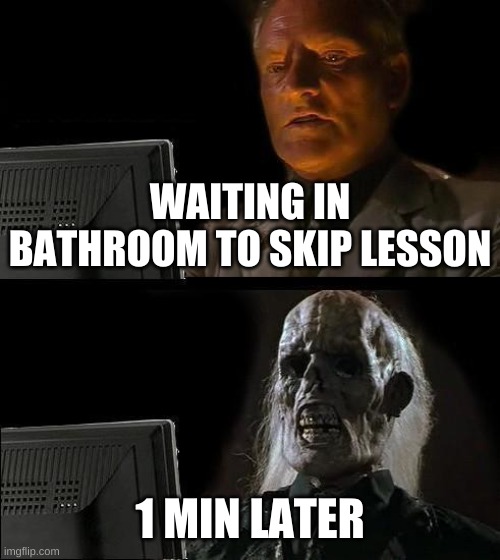 I'll Just Wait Here Meme | WAITING IN BATHROOM TO SKIP LESSON; 1 MIN LATER | image tagged in memes,i'll just wait here | made w/ Imgflip meme maker