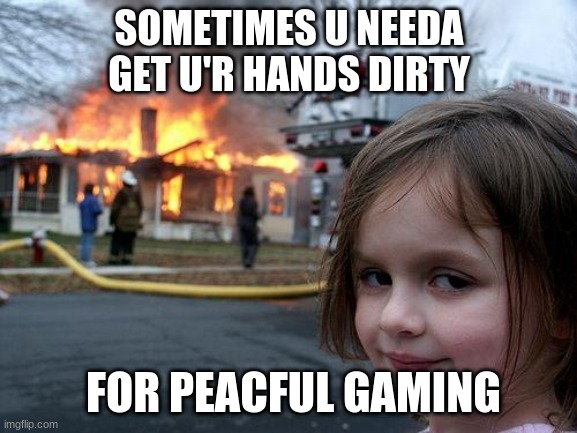 Disaster Girl Meme | SOMETIMES U NEEDA GET U'R HANDS DIRTY; FOR PEACFUL GAMING | image tagged in memes,disaster girl | made w/ Imgflip meme maker