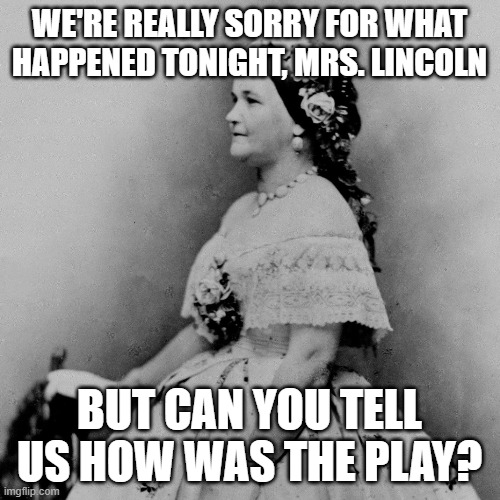 WE'RE REALLY SORRY FOR WHAT HAPPENED TONIGHT, MRS. LINCOLN BUT CAN YOU TELL US HOW WAS THE PLAY? | made w/ Imgflip meme maker