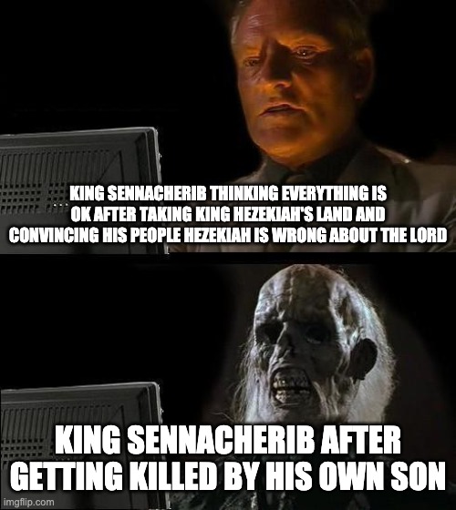 I'll Just Wait Here Meme | KING SENNACHERIB THINKING EVERYTHING IS OK AFTER TAKING KING HEZEKIAH'S LAND AND CONVINCING HIS PEOPLE HEZEKIAH IS WRONG ABOUT THE LORD; KING SENNACHERIB AFTER GETTING KILLED BY HIS OWN SON | image tagged in memes,i'll just wait here | made w/ Imgflip meme maker