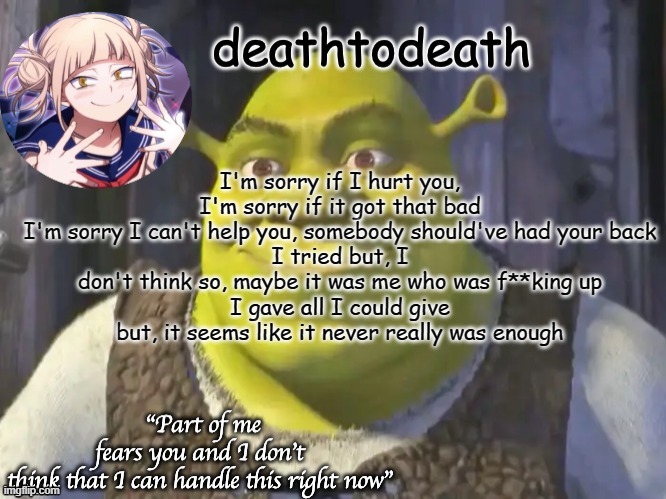 death2death template | I'm sorry if I hurt you, I'm sorry if it got that bad
I'm sorry I can't help you, somebody should've had your back
I tried but, I don't think so, maybe it was me who was f**king up
I gave all I could give but, it seems like it never really was enough | image tagged in death2death template | made w/ Imgflip meme maker