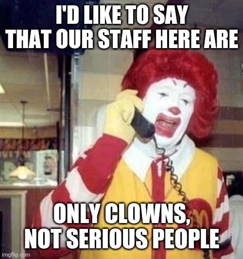 Ronald McDonald Temp | I'D LIKE TO SAY THAT OUR STAFF HERE ARE ONLY CLOWNS, NOT SERIOUS PEOPLE | image tagged in ronald mcdonald temp | made w/ Imgflip meme maker