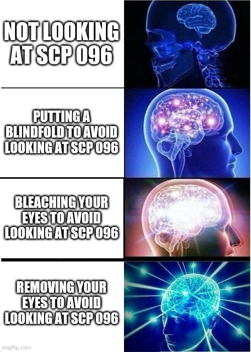 Expanding Brain | NOT LOOKING AT SCP 096; PUTTING A BLINDFOLD TO AVOID LOOKING AT SCP 096; BLEACHING YOUR EYES TO AVOID LOOKING AT SCP 096; REMOVING YOUR EYES TO AVOID LOOKING AT SCP 096 | image tagged in memes,expanding brain,scp,scp 096 | made w/ Imgflip meme maker