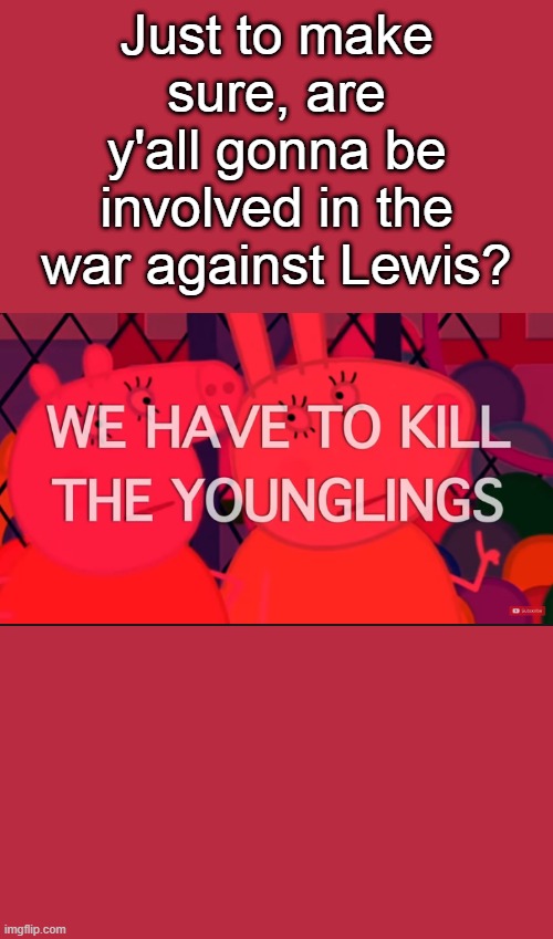 mod note: yup | Just to make sure, are y'all gonna be involved in the war against Lewis? | image tagged in we have to kill the younglings | made w/ Imgflip meme maker
