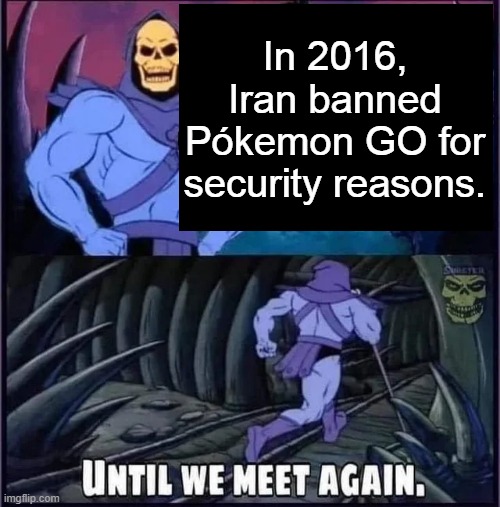 Until we meet again | In 2016, Iran banned Pókemon GO for security reasons. | image tagged in until we meet again | made w/ Imgflip meme maker