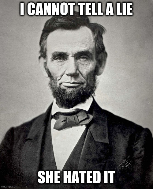 Hey Abe does your wife like the play | I CANNOT TELL A LIE; SHE HATED IT | image tagged in abraham lincoln | made w/ Imgflip meme maker