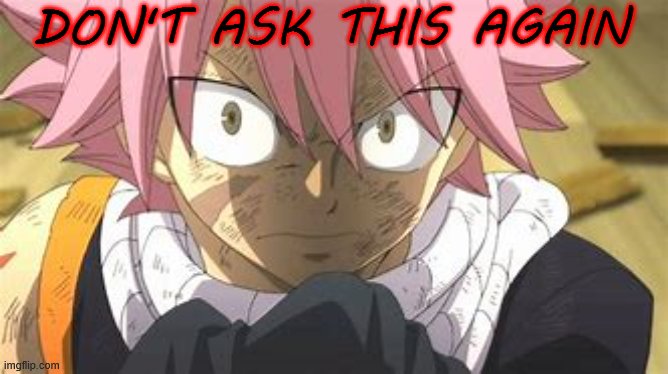 Angry Natsu | DON'T ASK THIS AGAIN | image tagged in angry natsu | made w/ Imgflip meme maker
