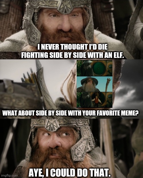 With a meme | I NEVER THOUGHT I'D DIE FIGHTING SIDE BY SIDE WITH AN ELF. WHAT ABOUT SIDE BY SIDE WITH YOUR FAVORITE MEME? AYE, I COULD DO THAT. | image tagged in aye i could do that blank | made w/ Imgflip meme maker