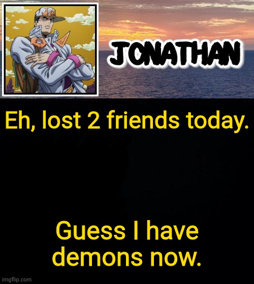 Eh, lost 2 friends today. Guess I have demons now. | image tagged in jonathan and the ocean | made w/ Imgflip meme maker