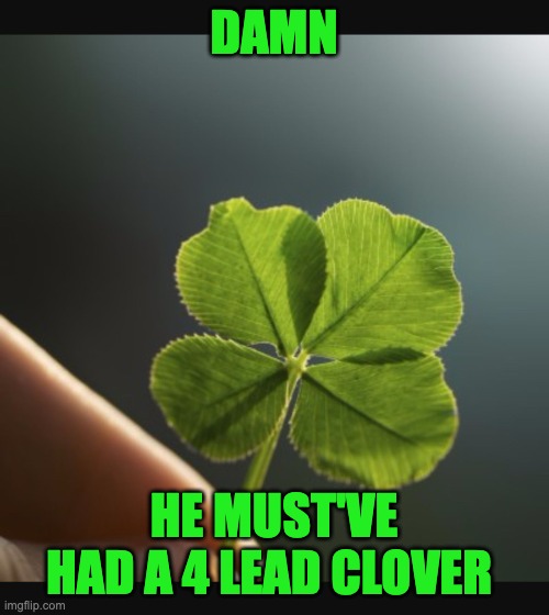 4 leaf clover hand | DAMN HE MUST'VE HAD A 4 LEAD CLOVER | image tagged in 4 leaf clover hand | made w/ Imgflip meme maker