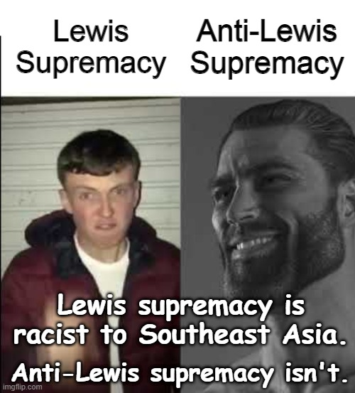 #JOIN-THE-WAR-AND-DEFEAT-LEWIS | Anti-Lewis Supremacy; Lewis Supremacy; Lewis supremacy is racist to Southeast Asia. Anti-Lewis supremacy isn't. | image tagged in giga chad template | made w/ Imgflip meme maker
