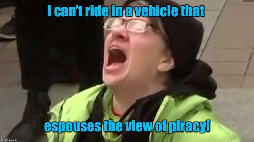 Screaming Liberal  | I can’t ride in a vehicle that espouses the view of piracy! | image tagged in screaming liberal | made w/ Imgflip meme maker
