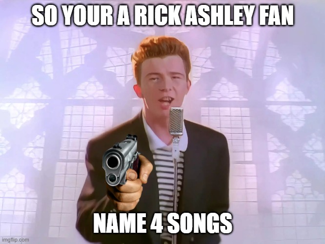 meme | SO YOUR A RICK ASHLEY FAN; NAME 4 SONGS | image tagged in dank memes | made w/ Imgflip meme maker