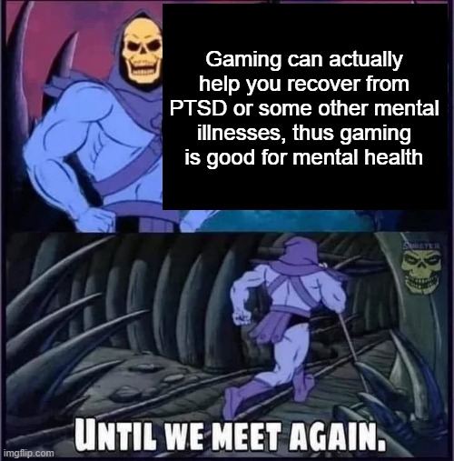 Until we meet again | Gaming can actually help you recover from PTSD or some other mental illnesses, thus gaming is good for mental health | image tagged in until we meet again | made w/ Imgflip meme maker