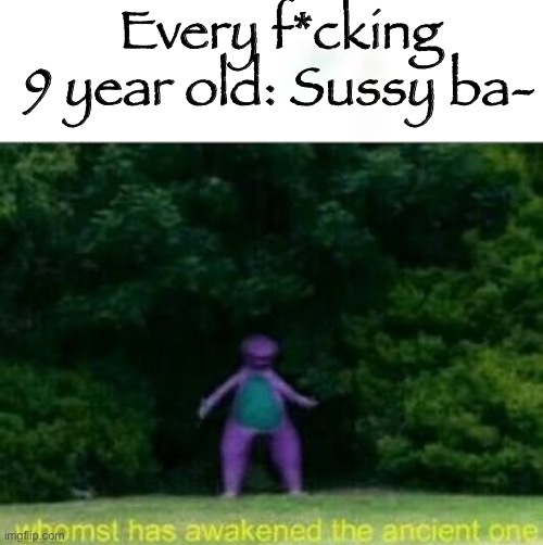 I am not joking I met with my therapist the other day It’s confirmed I ACTUALLY have ptsd over the Sussy Baka meme | Every f*cking 9 year old: Sussy ba- | image tagged in whomst has awakened the ancient one | made w/ Imgflip meme maker