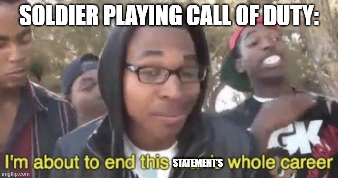 I’m about to end this man’s whole career | SOLDIER PLAYING CALL OF DUTY: STATEMENT'S | image tagged in i m about to end this man s whole career | made w/ Imgflip meme maker