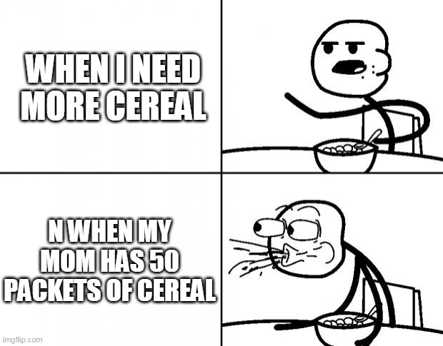 cereal meme | WHEN I NEED MORE CEREAL; N WHEN MY MOM HAS 50 PACKETS OF CEREAL | image tagged in blank cereal guy | made w/ Imgflip meme maker