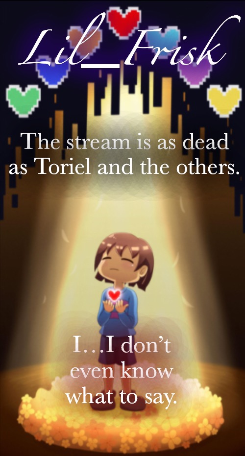 * Little frisker down the lane | The stream is as dead as Toriel and the others. I…I don’t even know what to say. | image tagged in little frisker down the lane | made w/ Imgflip meme maker