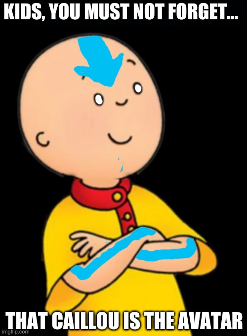 caillou the last air-bender | KIDS, YOU MUST NOT FORGET... THAT CAILLOU IS THE AVATAR | image tagged in black background,caillou the last air-bender,caillou | made w/ Imgflip meme maker