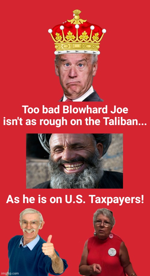 Blowhard Joe rougher on taxpayers than taliban | Too bad Blowhard Joe isn't as rough on the Taliban... As he is on U.S. Taxpayers! | image tagged in memes,keep calm and carry on red | made w/ Imgflip meme maker