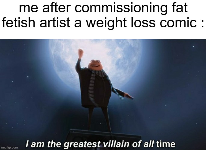 >:) | me after commissioning fat fetish artist a weight loss comic : | image tagged in i am the greatest villain of all time,memes,funny,gifs,not really a gif,oh wow are you actually reading these tags | made w/ Imgflip meme maker