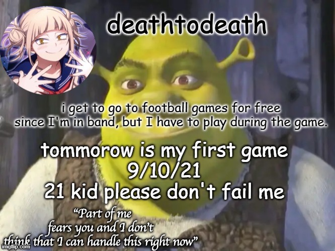 death2death template | i get to go to football games for free since I'm in band, but I have to play during the game. tommorow is my first game
9/10/21
21 kid please don't fail me | image tagged in death2death template | made w/ Imgflip meme maker