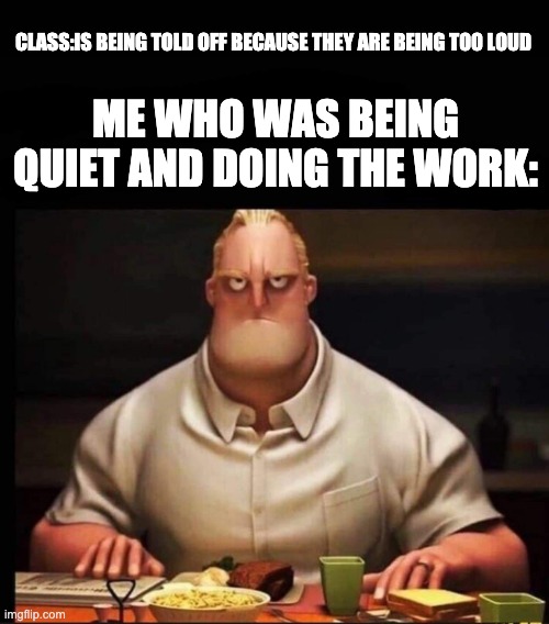 class being loud | CLASS:IS BEING TOLD OFF BECAUSE THEY ARE BEING TOO LOUD; ME WHO WAS BEING QUIET AND DOING THE WORK: | image tagged in mr incredible annoyed | made w/ Imgflip meme maker