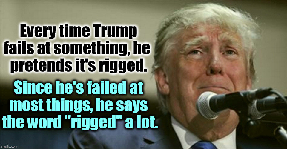 Trump failure, loser. | Every time Trump fails at something, he 
pretends it's rigged. Since he's failed at 

most things, he says 
the word "rigged" a lot. | image tagged in trump tears,trump,failure,loser,whine,excuses | made w/ Imgflip meme maker