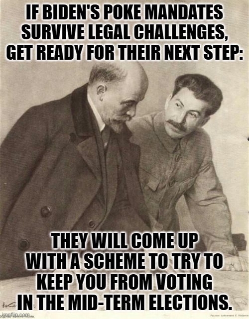 Communist scheme | IF BIDEN'S POKE MANDATES SURVIVE LEGAL CHALLENGES, GET READY FOR THEIR NEXT STEP:; THEY WILL COME UP WITH A SCHEME TO TRY TO KEEP YOU FROM VOTING IN THE MID-TERM ELECTIONS. | image tagged in lenin and stalin,mid terms | made w/ Imgflip meme maker