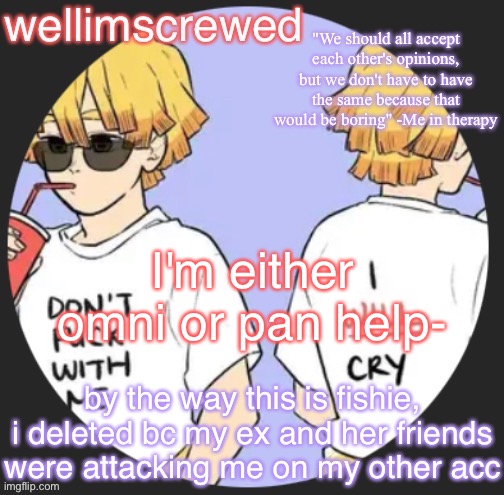 wellimscrewd's announceent template | I'm either omni or pan help-; by the way this is fishie, i deleted bc my ex and her friends were attacking me on my other acc | image tagged in wellimscrewd's announceent template | made w/ Imgflip meme maker