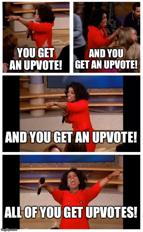 this is basically me lol | YOU GET AN UPVOTE! AND YOU GET AN UPVOTE! AND YOU GET AN UPVOTE! ALL OF YOU GET UPVOTES! | image tagged in memes,oprah you get a car everybody gets a car | made w/ Imgflip meme maker