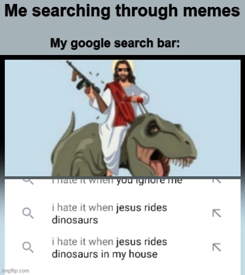 damn it Jesus | Me searching through memes; My google search bar: | image tagged in jesus rides dinosaurs | made w/ Imgflip meme maker