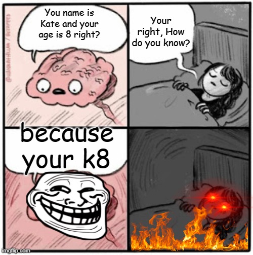 Brain Before Sleep | Your right, How do you know? You name is Kate and your age is 8 right? because your k8 | image tagged in brain before sleep | made w/ Imgflip meme maker