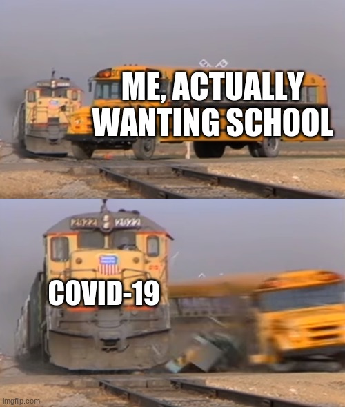 help | ME, ACTUALLY WANTING SCHOOL; COVID-19 | image tagged in a train hitting a school bus | made w/ Imgflip meme maker