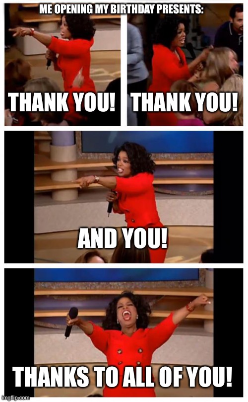 But like actually | ME OPENING MY BIRTHDAY PRESENTS:; THANK YOU! THANK YOU! AND YOU! THANKS TO ALL OF YOU! | image tagged in memes,oprah you get a car everybody gets a car,birthday,presents,funny,thank you | made w/ Imgflip meme maker
