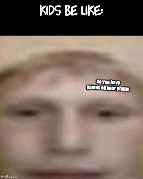 kids be like:; do you have games on your phone | image tagged in do you have games on your phone | made w/ Imgflip meme maker