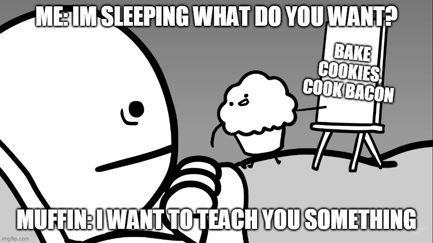 Muffin teaches us | ME: IM SLEEPING WHAT DO YOU WANT? BAKE COOKIES, COOK BACON; MUFFIN: I WANT TO TEACH YOU SOMETHING | image tagged in muffin teaches us | made w/ Imgflip meme maker