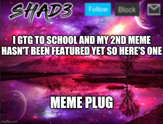 Shad3 announcement template v7 | I GTG TO SCHOOL AND MY 2ND MEME HASN'T BEEN FEATURED YET SO HERE'S ONE; MEME PLUG | image tagged in shad3 announcement template v7 | made w/ Imgflip meme maker